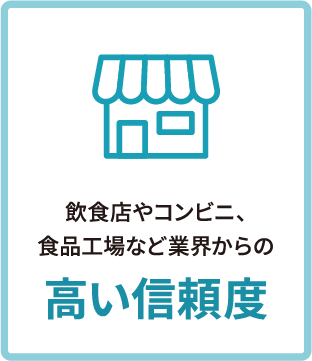 飲食店やコンビニ、食品工場など業界からの高い信頼度