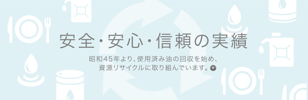 安全・安心・信頼の実績;昭和45年より、使用済み油の回収を始め、
資源リサイクルに取り組んでいます。