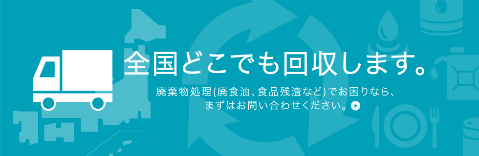 全国どこでも回収します。;廃棄物処理(廃食油、食品残渣など)でお困りなら、
まずはお問い合わせください。