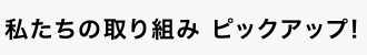 私たちの取り組み ピックアップ!